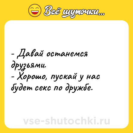 Шутка: - Давай останемся друзьями.<br>- Хорошо, пускай у нас будет секс по дружбе.