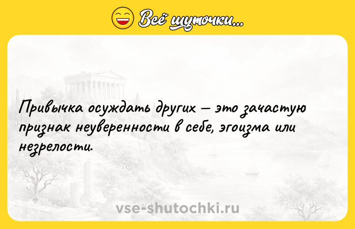 Цитата: Привычка осуждать других это зачастую признак неуверенности в себе, эгоизма или незрелости.