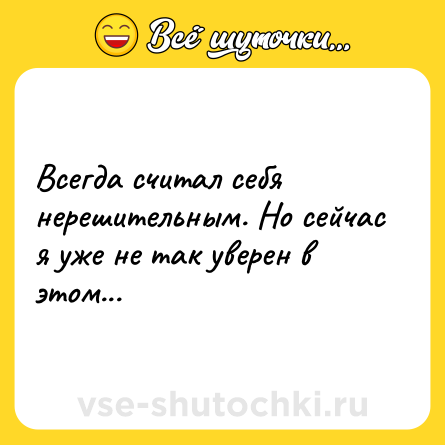 Шутка: Всегда считал себя нерешительным. Но сейчас я уже не так уверен в этом...