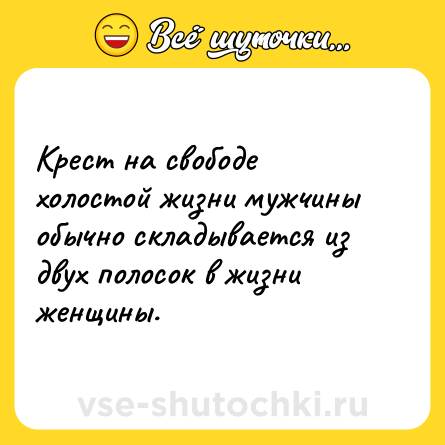 Шутка: Крест на свободе холостой жизни мужчины обычно складывается из двух полосок в жизни женщины.