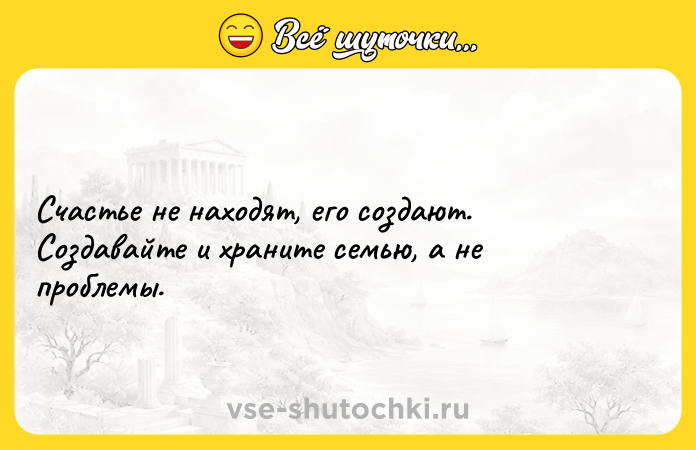 Цитата: Счастье не находят, его создают. Создавайте и храните семью, а не проблемы.