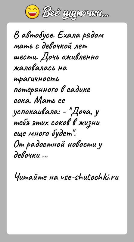 История: В автобусе. Ехала рядом мать с девочкой лет шести. Дочь оживленно жаловалась на трагичность потерянного в садике сока. Мать ее