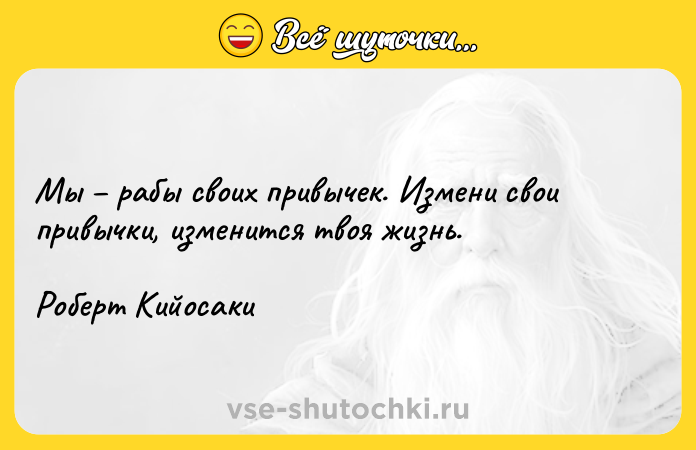 Цитата: Мы рабы своих привычек. Измени свои привычки, изменится твоя жизнь. Роберт Кийосаки