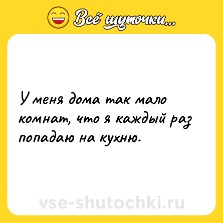 Шутка: У меня дома так мало комнат, что я каждый раз попадаю на кухню.