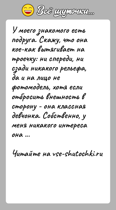 История: У моего знакомого есть подруга. Скажу, что она кое-как вытягивает натроечку: ни спереди, ни сзади никакого рельефа, да и на