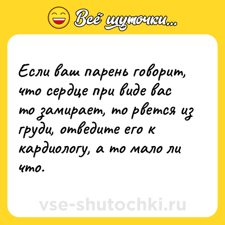 Шутка: Если ваш парень говорит, что сердце при виде вас то замирает, то рвется из груди, отведите его к кардиологу, а то мало ли что.
