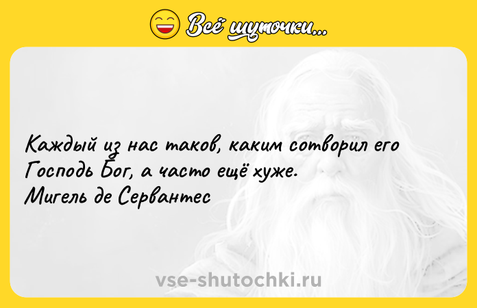 Цитата: Каждый из нас таков, каким сотворил его Господь Бог, а часто ещё хуже. Мигель де Сервантес