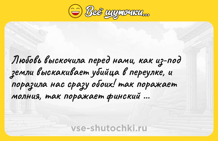 Цитата: Любовь выскочила перед нами, как из-под земли выскакивает убийца в переулке, и поразила нас сразу обоих! так поражает молния, так поражает финский нож!Михаил Булгаков