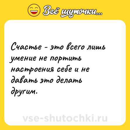 Шутка: Счастье - это всего лишь умение не портить настроения себе и не давать это делать другим.
