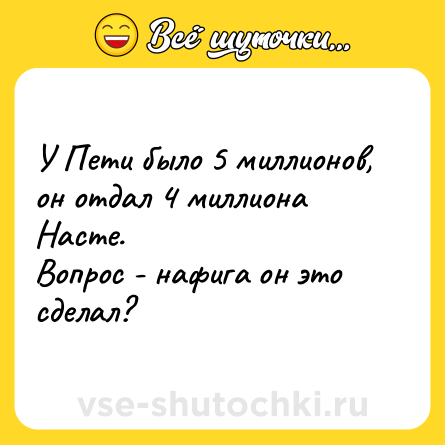 Шутка: У Пети было 5 миллионов, он отдал 4 миллиона Насте. <br>Вопрос - нафига он это сделал?