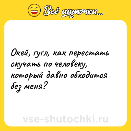 Шутка: Окей, гугл, как перестать скучать по человеку, который давно обходится без меня?