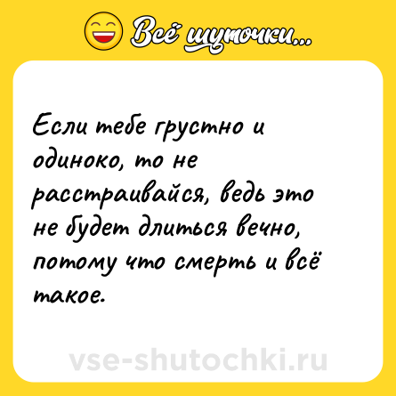Шутка: Если тебе грустно и одиноко, то не расстраивайся, ведь это не будет длиться вечно, потому что смерть и всё такое.