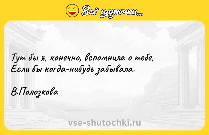 Цитата: Тут бы я, конечно, вспомнила о тебе, Если бы когда-нибудь забывала. В.Полозкова
