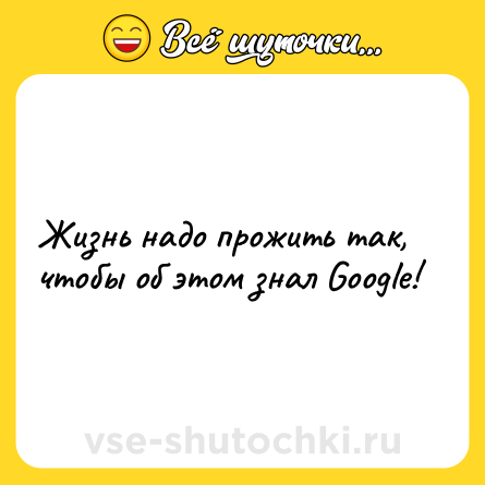 Шутка: Жизнь надо прожить так, чтобы об этом знал Google!