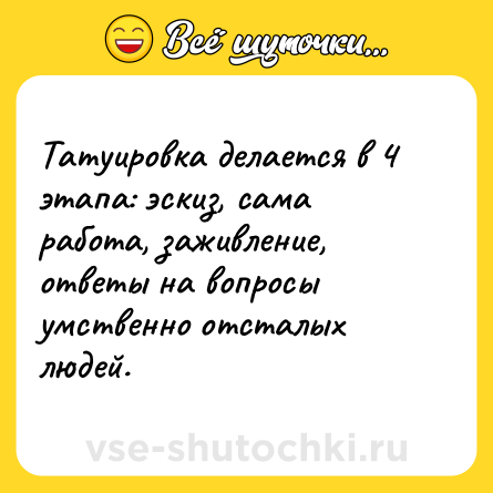 Шутка: Татуировка делается в 4 этапа: эскиз, сама работа, заживление, ответы на вопросы умственно отсталых людей.