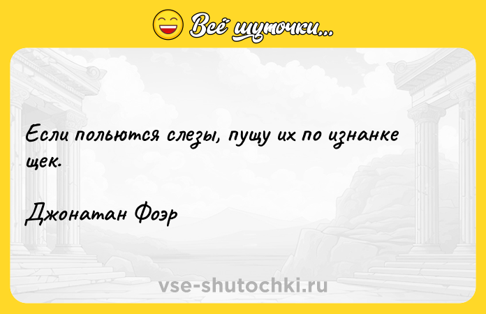 Цитата: Если польются слезы, пущу их по изнанке щек.Джонатан Фоэр