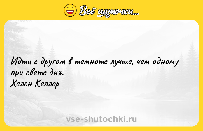 Цитата: Идти с другом в темноте лучше, чем одному при свете дня. Хелен Келлер