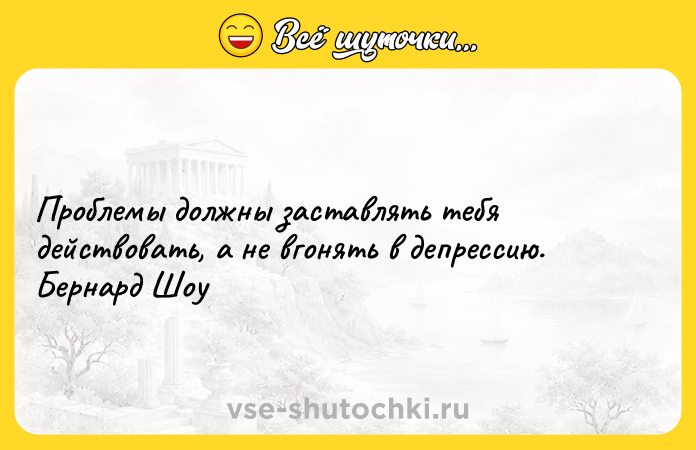 Цитата: Проблемы должны заставлять тебя действовать, а не вгонять в депрессию. Бернард Шоу