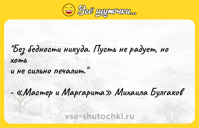 Цитата: Без бедности никуда. Пусть не радует, но хоть и не сильно печалит. - Мастер и Маргарита Михаила Булгаков
