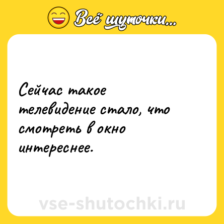 Шутка: Сейчас такое телевидение стало, что смотреть в окно интереснее.