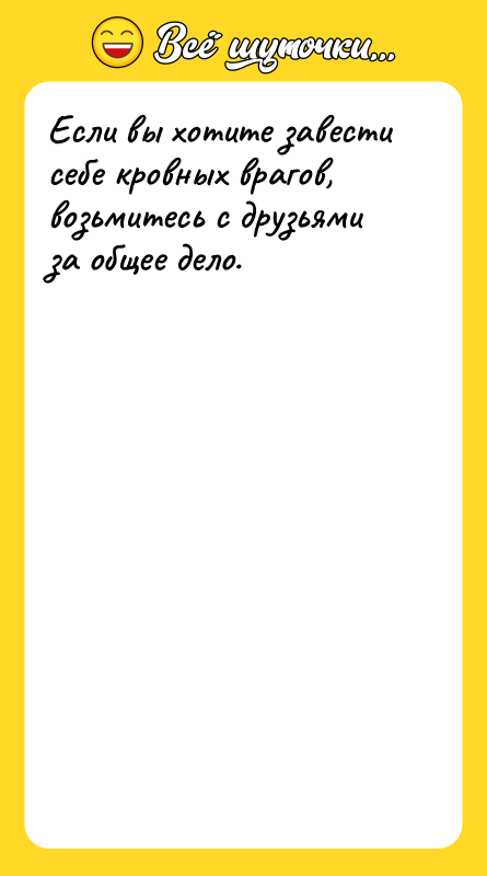 Если вы хотите завести себе кровных врагов, возьмитесь с друзьями