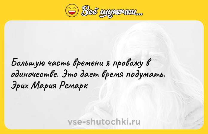 Цитата: Большую часть времени я провожу в одиночестве. Это дает время подумать. Эрих Мария Ремарк