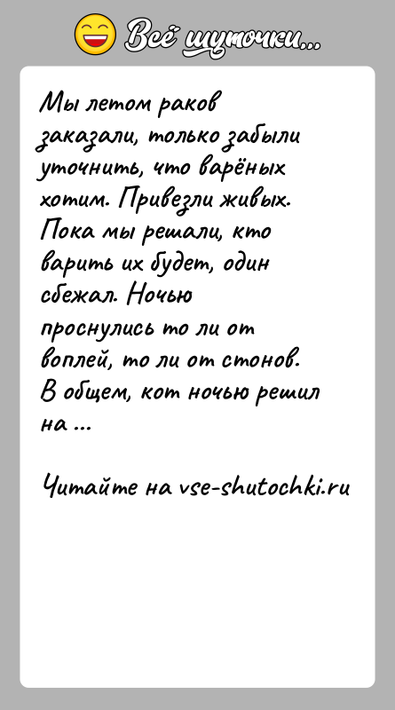История: Мы летом раков заказали, только забыли уточнить, что варёных хотим. Привезли живых. Пока мы решали, кто варить их будет, один