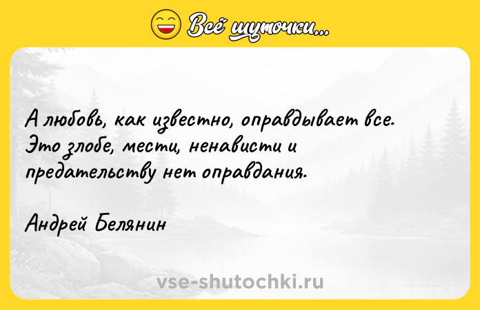 Цитата: А любовь, как известно, оправдывает все. Это злобе, мести, ненависти и предательству нет оправдания. Андрей Белянин
