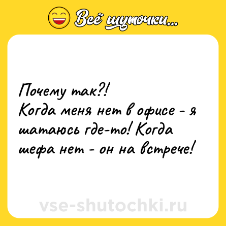 Шутка: Почему так?!<br>Когда меня нет в офисе - я шатаюсь где-то! Когда шефа нет - он на встрече!