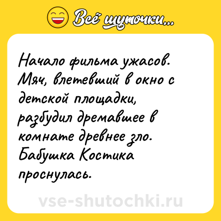 Шутка: Начало фильма ужасов. <br>Мяч, влетевший в окно с детской площадки, разбудил дремавшее в комнате древнее зло. <br>Бабушка Костика проснулась.