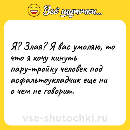 Шутка: Я? Злая? Я вас умоляю, то что я хочу кинуть пару-тройку человек под асфальтоукладчик еще ни о чем не говорит.