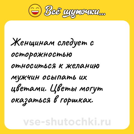 Шутка: Женщинам следует с осторожностью относиться к желанию мужчин осыпать их цветами. Цветы могут оказаться в горшках.