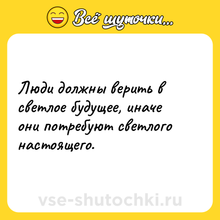 Шутка: Люди должны верить в светлое будущее, иначе они потребуют светлого настоящего.