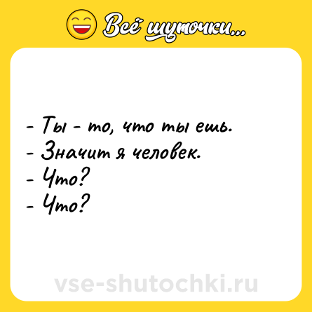 Шутка: - Ты - то, что ты ешь.<br>- Значит я человек.<br>- Что?<br>- Что?