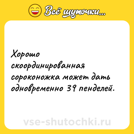 Шутка: Хорошо скоординированная сороконожка может дать одновременно 39 пенделей.