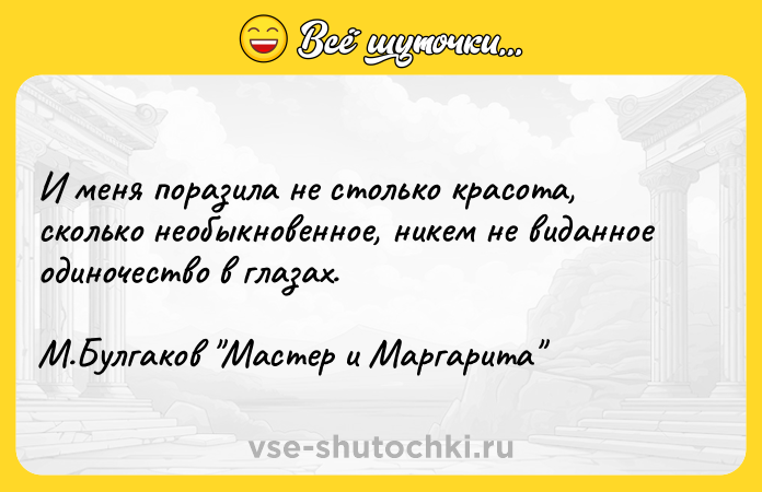 Цитата: И меня поразила не столько красота, сколько необыкновенное, никем не виданное одиночество в глазах. М.Булгаков Мастер и Маргарита