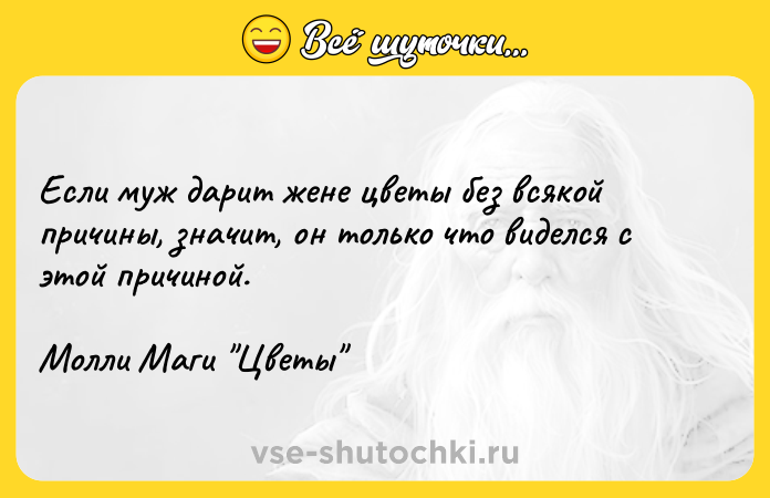 Цитата: Если муж дарит жене цветы без всякой причины, значит, он только что виделся с этой причиной. Молли Маги Цветы