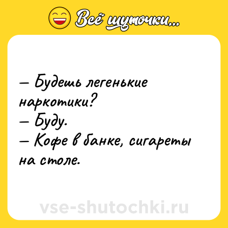 Шутка: Будешь легенькие наркотики? Буду. Кофе в банке, сигареты на столе.