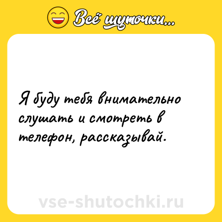 Шутка: Я буду тебя внимательно слушать и смотреть в телефон, рассказывай.