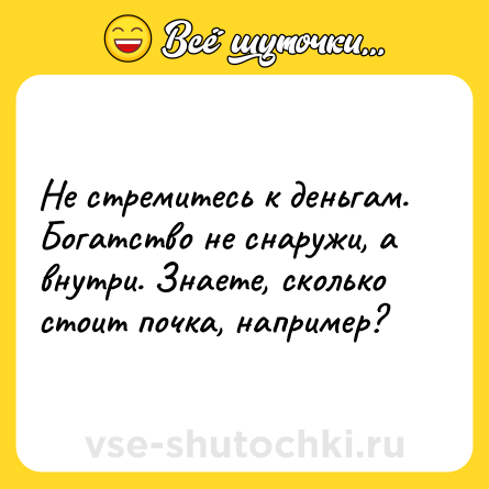 Шутка: Не стремитесь к деньгам. Богатство не снаружи, а внутри. Знаете, сколько стоит почка, например?