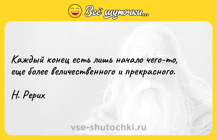 Цитата: Каждый конец есть лишь начало чего-то, еще более величественного и прекрасного.Н. Рерих
