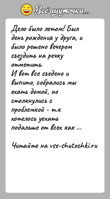 История: Дело было летом! Был день рождения у друга, и было решено вечером съездить на речку отметить.И вот все съедено и