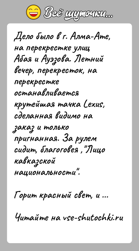 История: Дело было в г. Алма-Ате, на перекрестке улиц Абая и Ауэзова. Летний вечер, перекресток, на перекрестке останавливается крутейшая тачка Lехus,