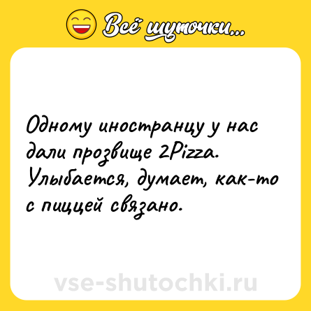 Шутка: Одному иностранцу у нас дали прозвище 2Pizza. Улыбается, думает, как-то с пиццей связано.
