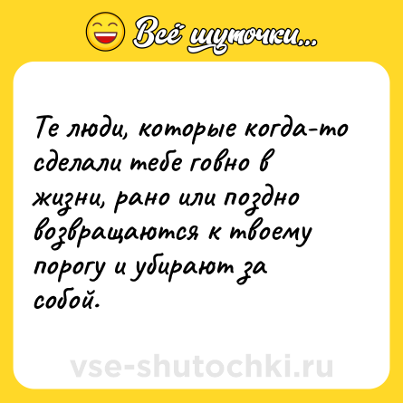 Шутка: Те люди, которые когда-то сделали тебе говно в жизни, рано или поздно возвращаются к твоему порогу и убирают за собой.
