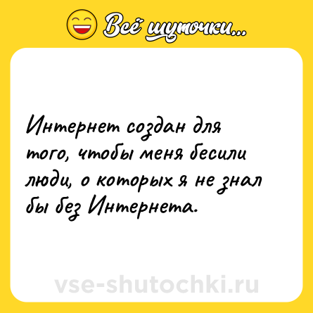 Шутка: Интернет создан для того, чтобы меня бесили люди, о которых я не знал бы без Интернета.