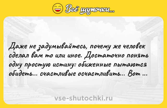 Цитата: Даже не задумывайтесь, почему же человек сделал вам то или иное. Достаточно понять одну простую истину: обиженные пытаются обидеть счастливые осчастливить Вот и всё. Экхарт Толле