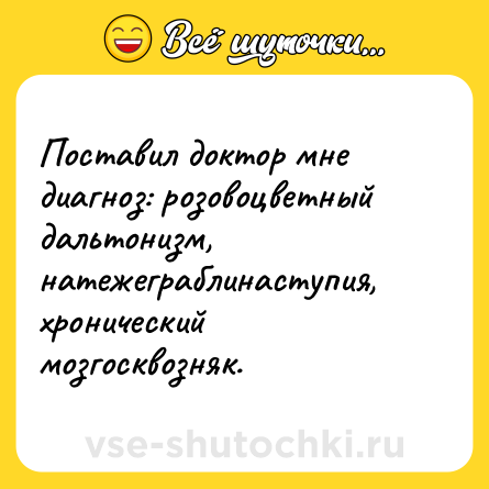 Шутка: Поставил доктор мне диагноз: розовоцветный дальтонизм, натежеграблинаступия, хронический мозгосквозняк.