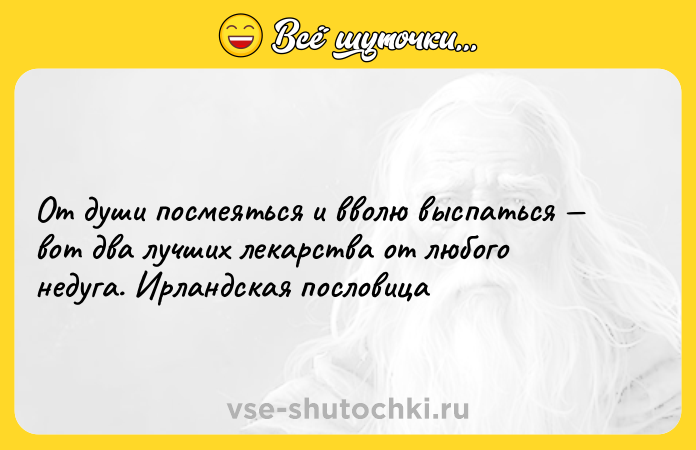 Цитата: От души посмеяться и вволю выспаться вот два лучших лекарства от любого недуга. Ирландская пословица