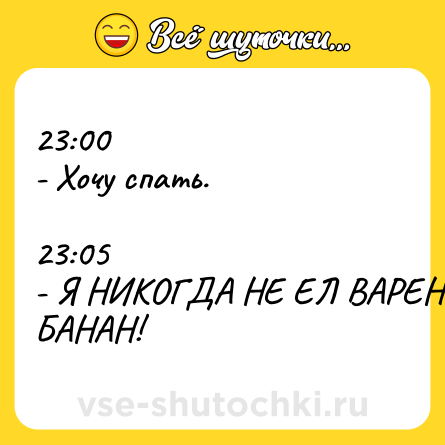 Шутка: 23:00<br>- Хочу спать.<br><br>23:05<br>- Я НИКОГДА НЕ ЕЛ ВАРЕНЫЙ БАНАН!